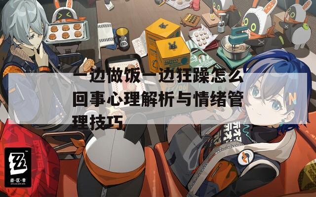 一边做饭一边狂躁怎么回事心理解析与情绪管理技巧