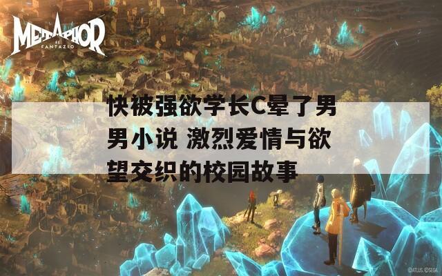 快被强欲学长C晕了男男小说 激烈爱情与欲望交织的校园故事