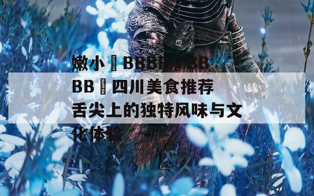 嫩小槡BBBB槡BBBB槡四川美食推荐 舌尖上的独特风味与文化体验