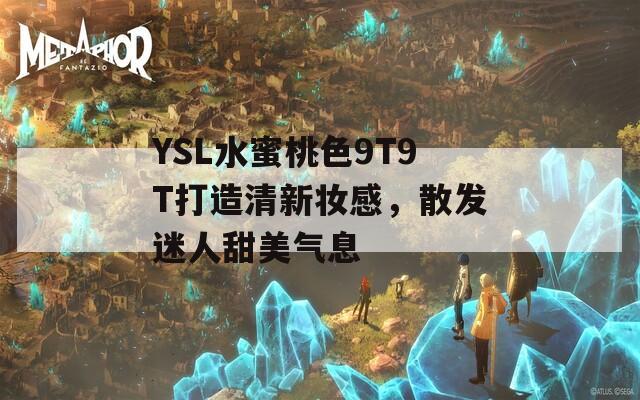YSL水蜜桃色9T9T打造清新妆感，散发迷人甜美气息