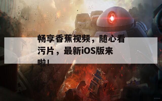 畅享香蕉视频，随心看污片，最新iOS版来啦！