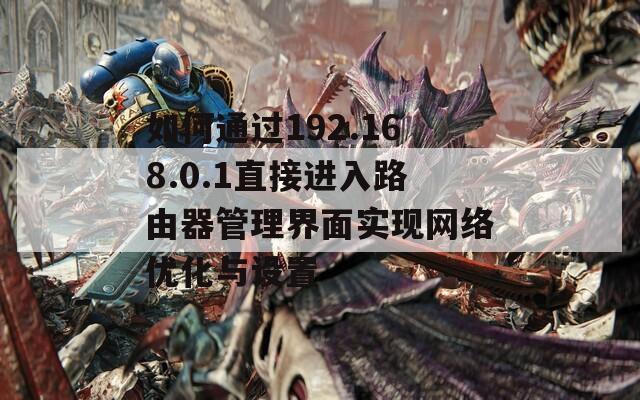 如何通过192.168.0.1直接进入路由器管理界面实现网络优化与设置