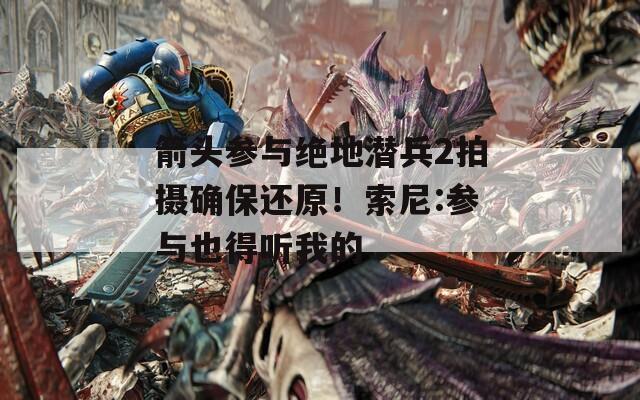 箭头参与绝地潜兵2拍摄确保还原！索尼:参与也得听我的