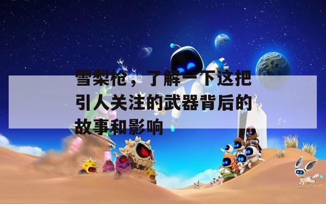 雪梨枪，了解一下这把引人关注的武器背后的故事和影响