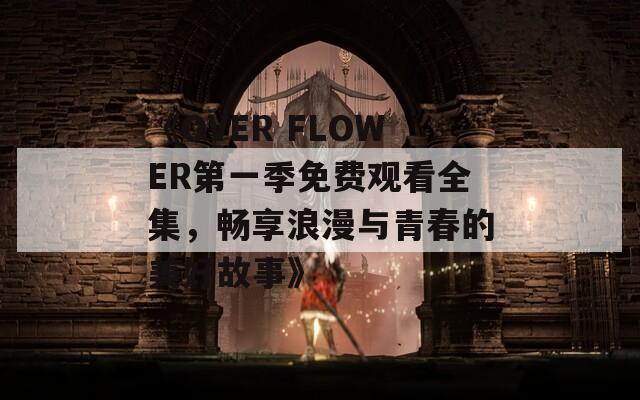 《OVER FLOWER第一季免费观看全集，畅享浪漫与青春的美好故事》