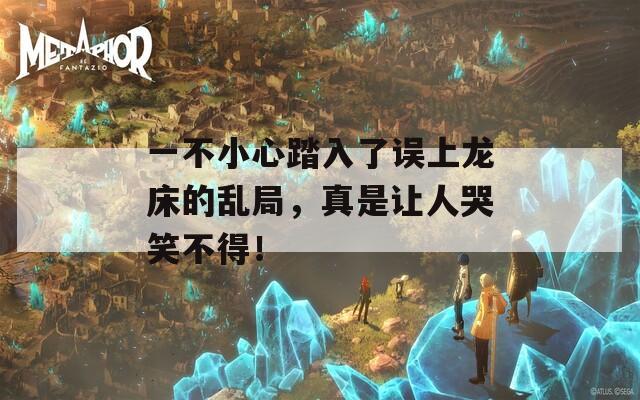 一不小心踏入了误上龙床的乱局，真是让人哭笑不得！