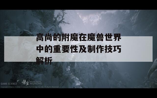 高尚的附魔在魔兽世界中的重要性及制作技巧解析