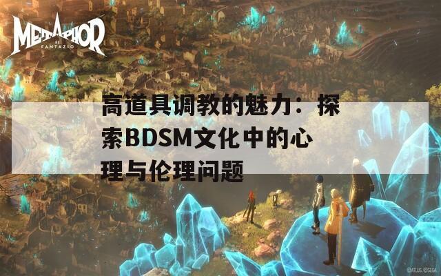 高道具调教的魅力：探索BDSM文化中的心理与伦理问题