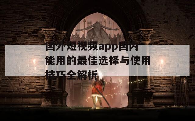 国外短视频app国内能用的最佳选择与使用技巧全解析