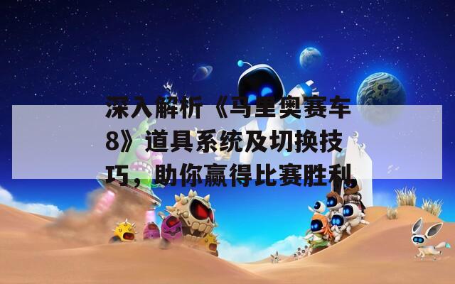 深入解析《马里奥赛车8》道具系统及切换技巧，助你赢得比赛胜利