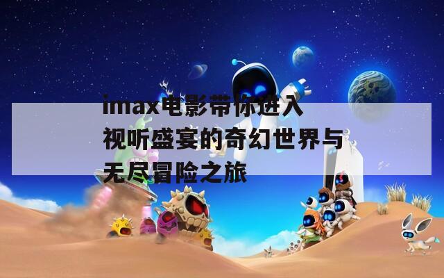 imax电影带你进入视听盛宴的奇幻世界与无尽冒险之旅