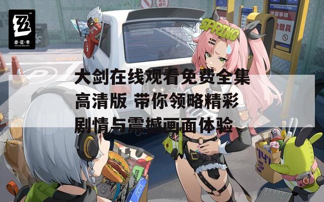 大剑在线观看免费全集高清版 带你领略精彩剧情与震撼画面体验