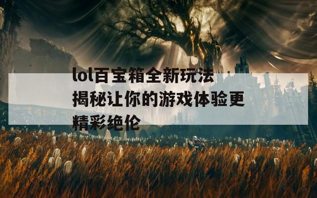 lol百宝箱全新玩法揭秘让你的游戏体验更精彩绝伦