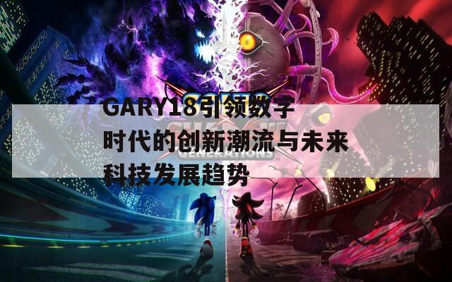 GARY18引领数字时代的创新潮流与未来科技发展趋势