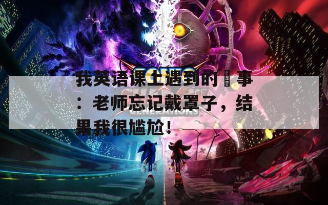 我英语课上遇到的囧事：老师忘记戴罩子，结果我很尴尬！