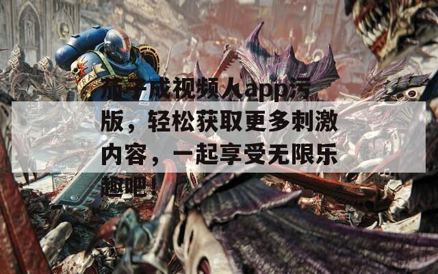 茄子成视频人app污版，轻松获取更多刺激内容，一起享受无限乐趣吧！