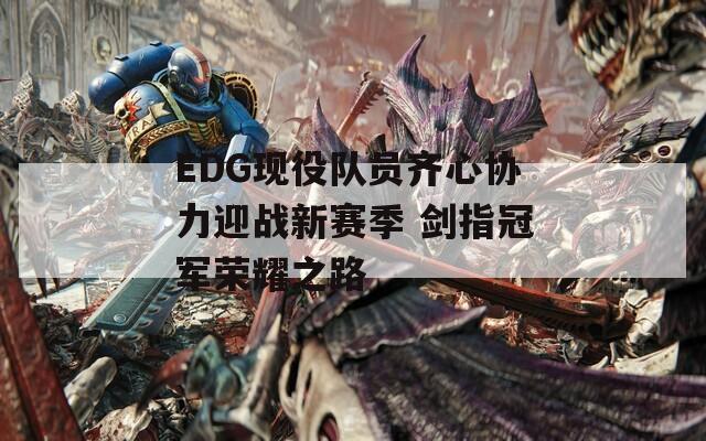 EDG现役队员齐心协力迎战新赛季 剑指冠军荣耀之路