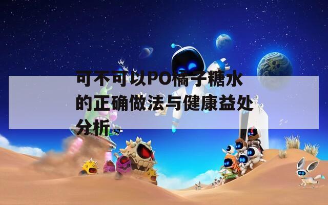 可不可以PO橘子糖水的正确做法与健康益处分析