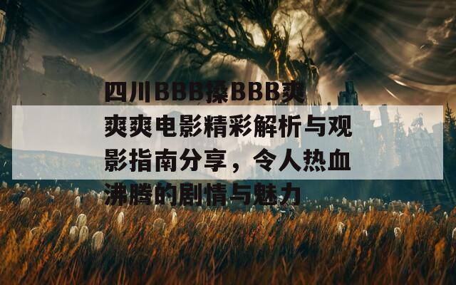 四川BBB搡BBB爽爽爽电影精彩解析与观影指南分享，令人热血沸腾的剧情与魅力