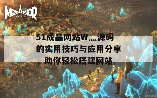 51成品网站W灬源码的实用技巧与应用分享，助你轻松搭建网站