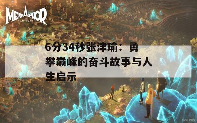 6分34秒张津瑜：勇攀巅峰的奋斗故事与人生启示