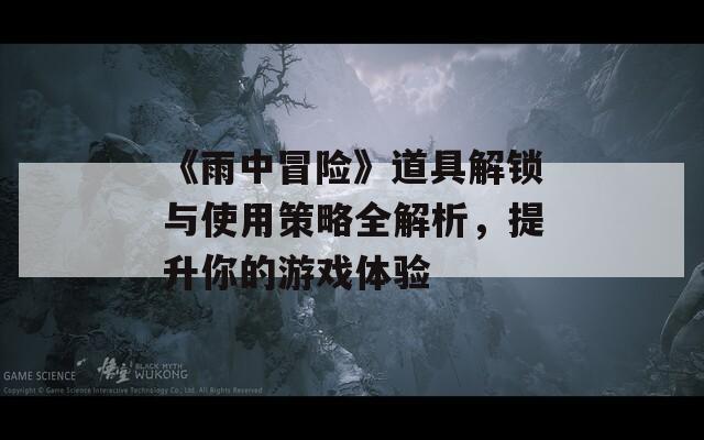 《雨中冒险》道具解锁与使用策略全解析，提升你的游戏体验