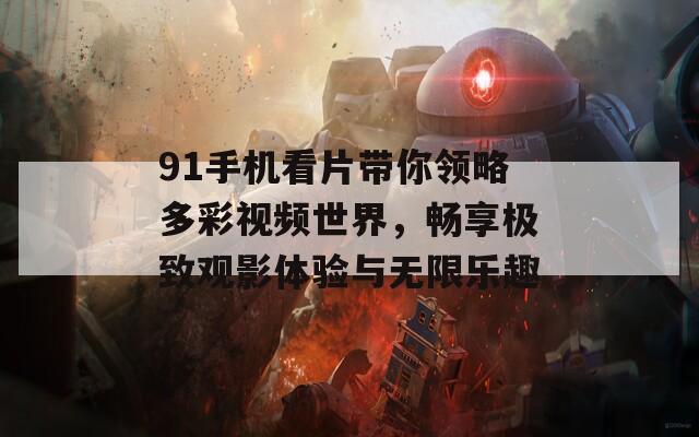 91手机看片带你领略多彩视频世界，畅享极致观影体验与无限乐趣