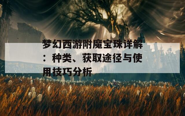梦幻西游附魔宝珠详解：种类、获取途径与使用技巧分析