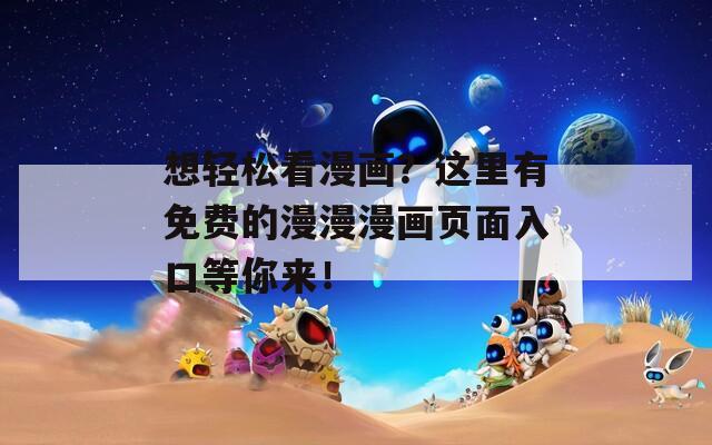 想轻松看漫画？这里有免费的漫漫漫画页面入口等你来！