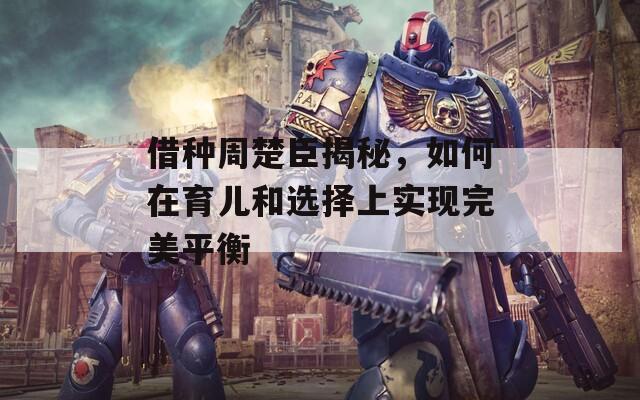 借种周楚臣揭秘，如何在育儿和选择上实现完美平衡