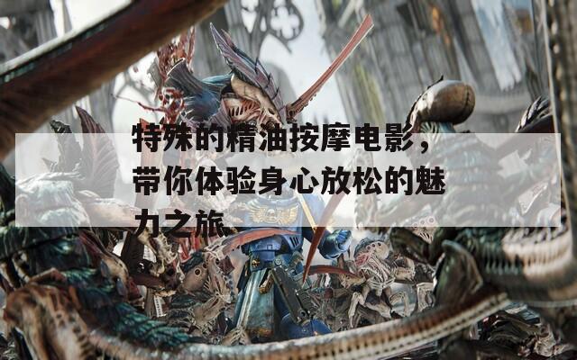 特殊的精油按摩电影，带你体验身心放松的魅力之旅