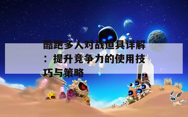 酷跑多人对战道具详解：提升竞争力的使用技巧与策略