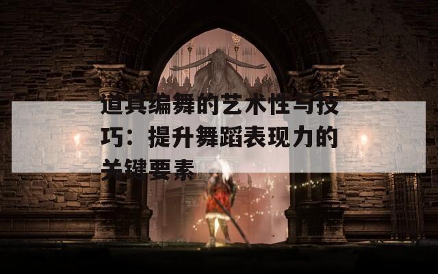 道具编舞的艺术性与技巧：提升舞蹈表现力的关键要素