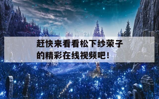 赶快来看看松下纱荣子的精彩在线视频吧！