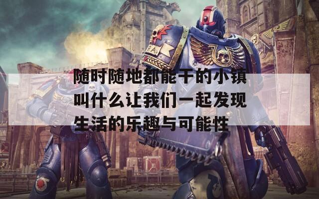 随时随地都能干的小镇叫什么让我们一起发现生活的乐趣与可能性