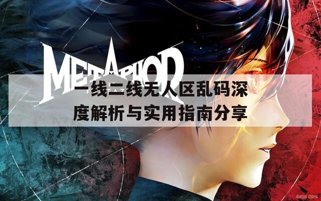 一线二线无人区乱码深度解析与实用指南分享