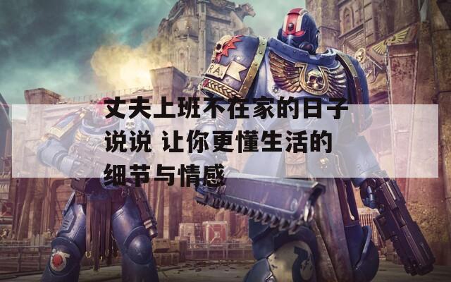 丈夫上班不在家的日子说说 让你更懂生活的细节与情感