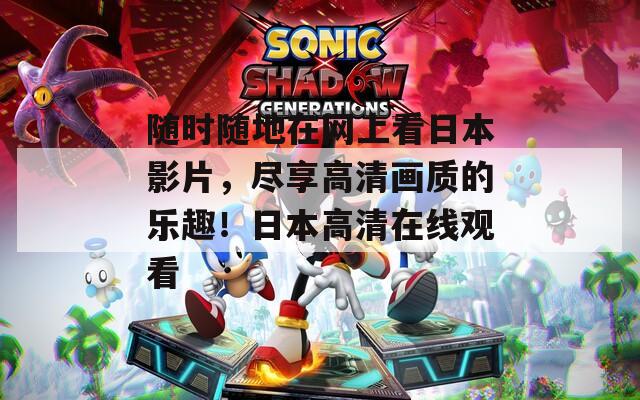 随时随地在网上看日本影片，尽享高清画质的乐趣！日本高清在线观看
