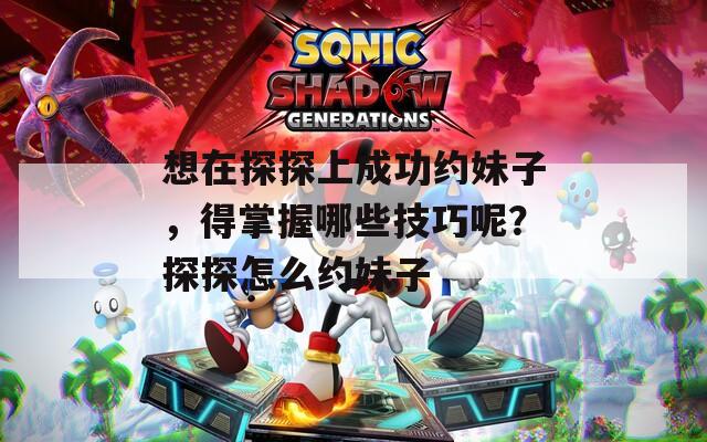想在探探上成功约妹子，得掌握哪些技巧呢？探探怎么约妹子