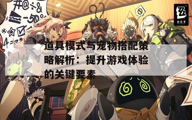 道具模式与宠物搭配策略解析：提升游戏体验的关键要素