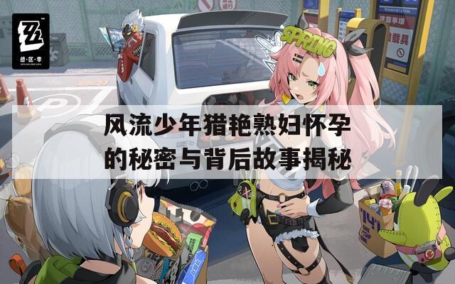 风流少年猎艳熟妇怀孕的秘密与背后故事揭秘