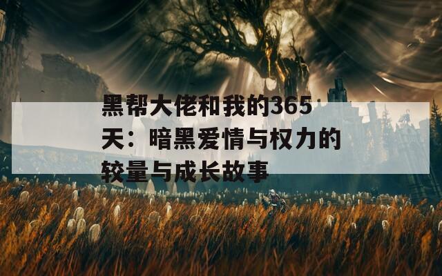 黑帮大佬和我的365天：暗黑爱情与权力的较量与成长故事
