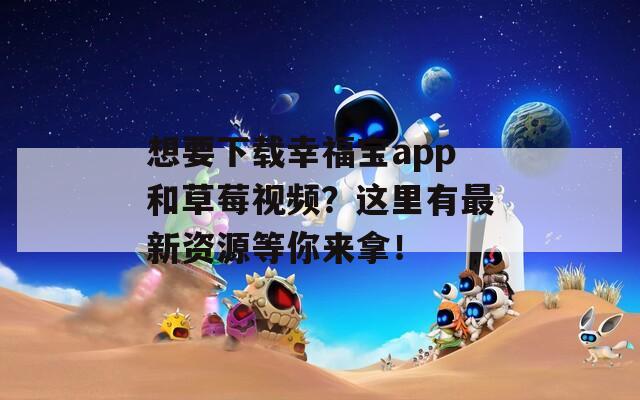 想要下载幸福宝app和草莓视频？这里有最新资源等你来拿！