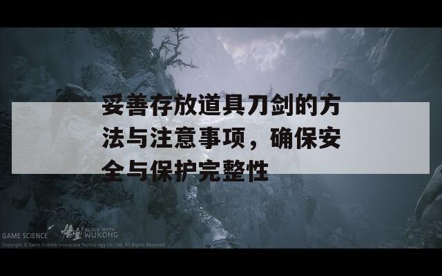 妥善存放道具刀剑的方法与注意事项，确保安全与保护完整性