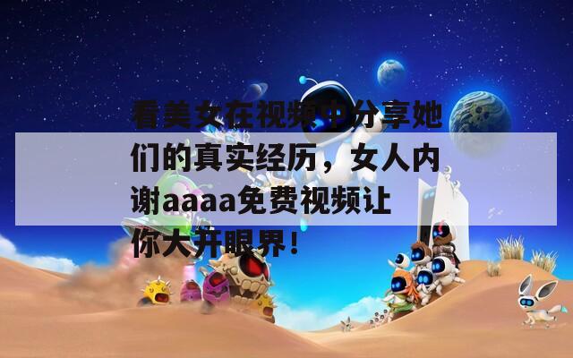 看美女在视频中分享她们的真实经历，女人内谢aaaa免费视频让你大开眼界！