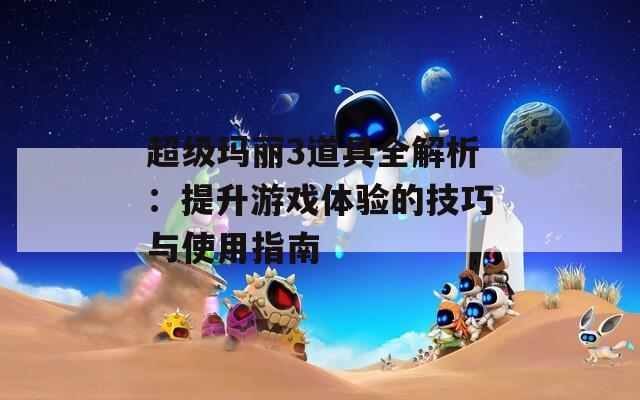 超级玛丽3道具全解析：提升游戏体验的技巧与使用指南