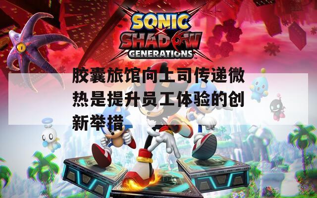 胶囊旅馆向上司传递微热是提升员工体验的创新举措