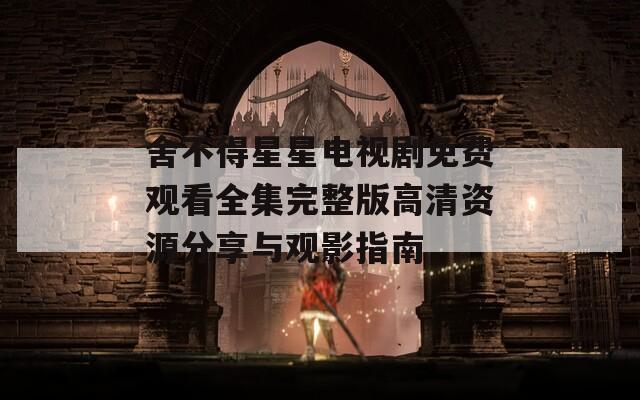 舍不得星星电视剧免费观看全集完整版高清资源分享与观影指南
