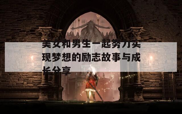 美女和男生一起努力实现梦想的励志故事与成长分享