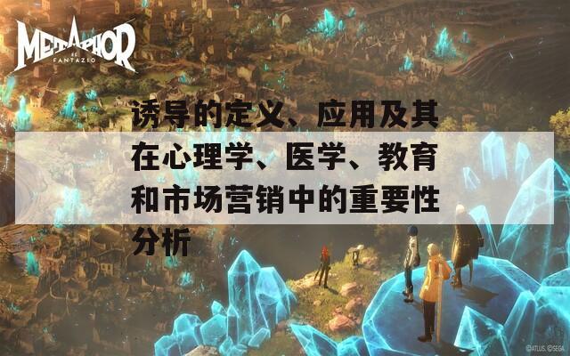 诱导的定义、应用及其在心理学、医学、教育和市场营销中的重要性分析